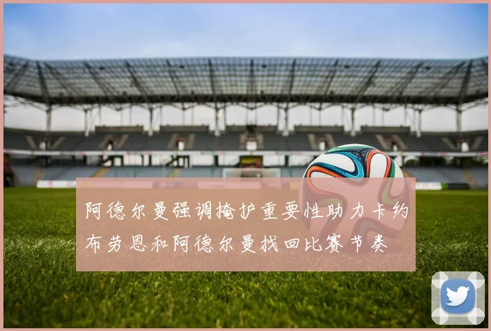 阿德尔曼强调掩护重要性助力卡约布劳恩和阿德尔曼找回比赛节奏