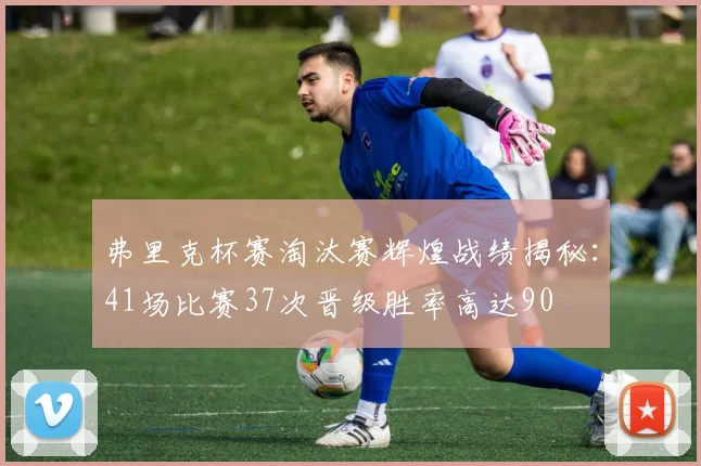 弗里克杯赛淘汰赛辉煌战绩揭秘：41场比赛37次晋级胜率高达90