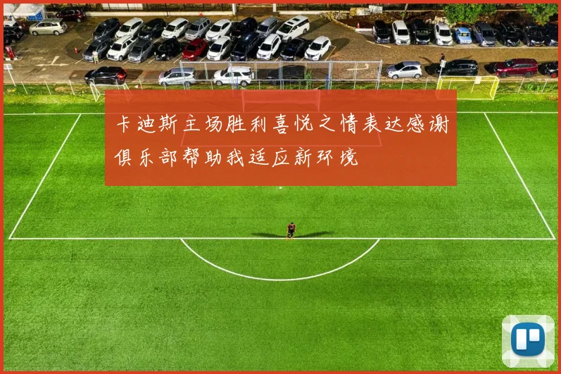 卡迪斯主场胜利喜悦之情表达感谢俱乐部帮助我适应新环境