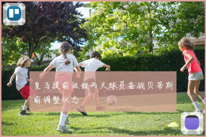 皇马提前放假两天球员备战贝蒂斯前调整状态