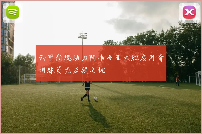 西甲新规助力阿韦洛亚大胆启用青训球员无后顾之忧