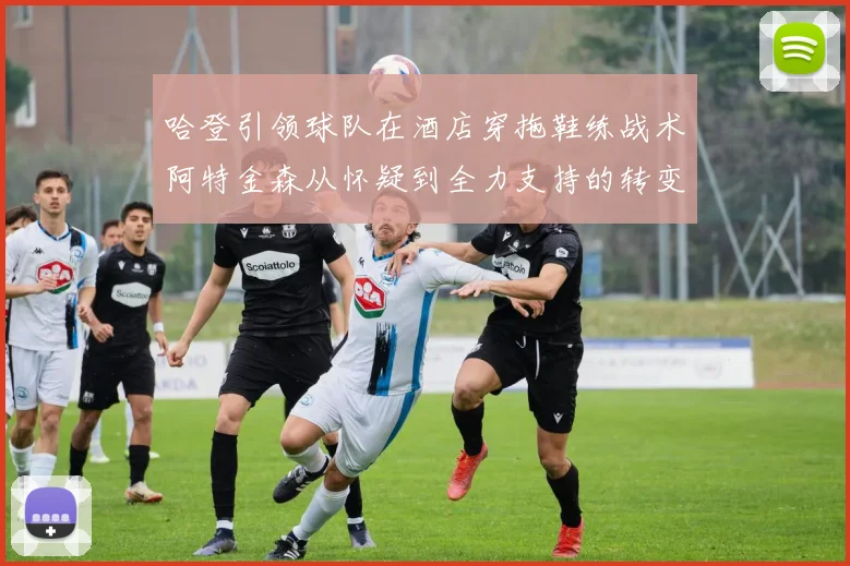 哈登引领球队在酒店穿拖鞋练战术阿特金森从怀疑到全力支持的转变