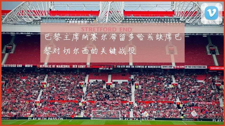 巴黎主席纳赛尔滞留多哈或缺席巴黎对切尔西的关键战役