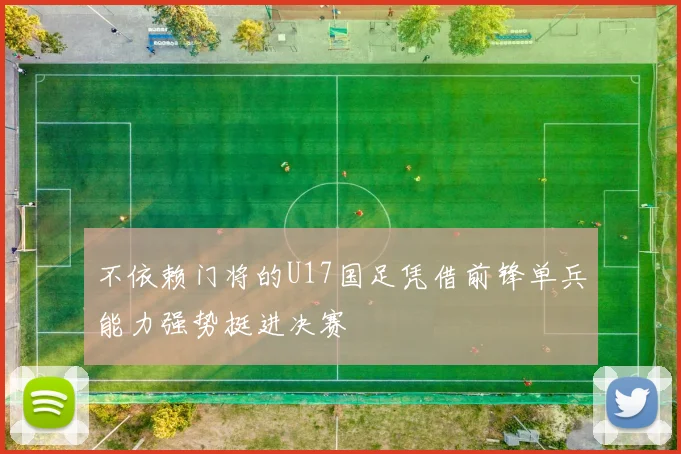 不依赖门将的U17国足凭借前锋单兵能力强势挺进决赛
