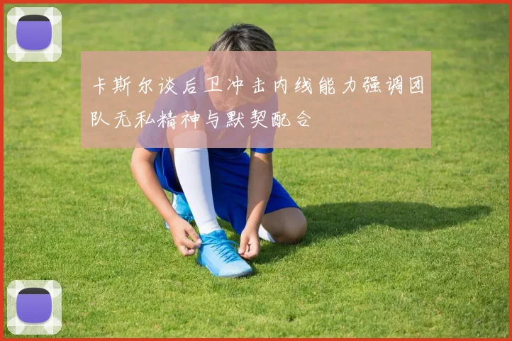 卡斯尔谈后卫冲击内线能力强调团队无私精神与默契配合