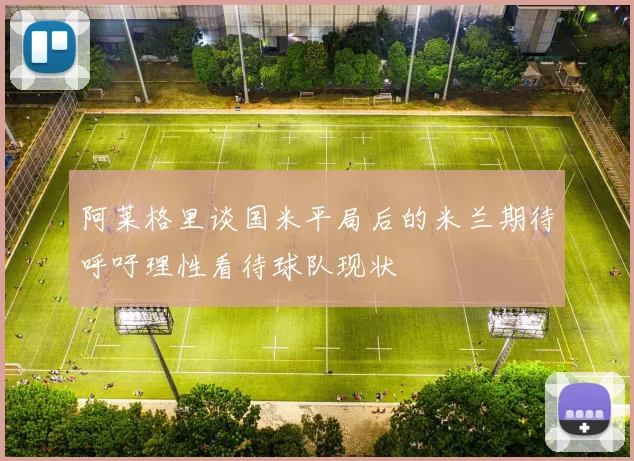 阿莱格里谈国米平局后的米兰期待呼吁理性看待球队现状