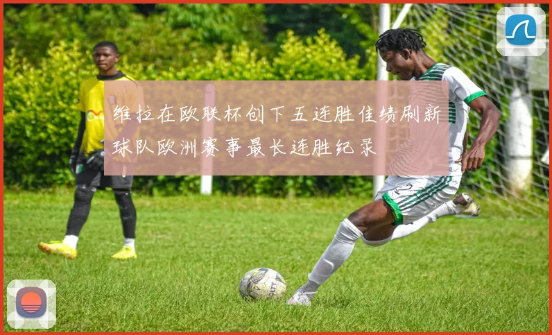 维拉在欧联杯创下五连胜佳绩刷新球队欧洲赛事最长连胜纪录