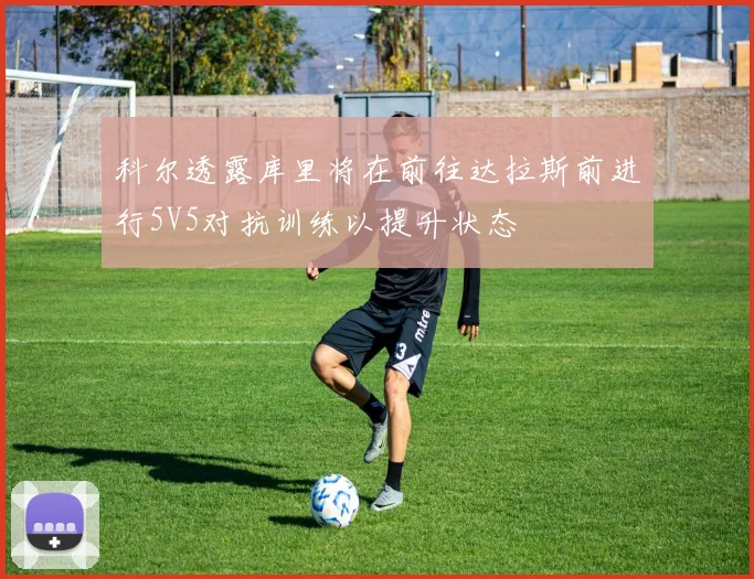 科尔透露库里将在前往达拉斯前进行5V5对抗训练以提升状态